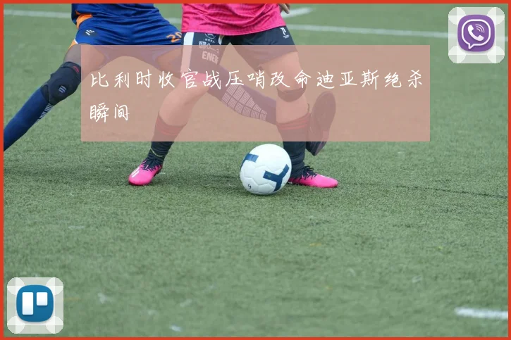 比利时收官战压哨改命迪亚斯绝杀瞬间