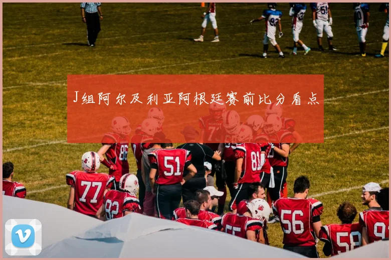 J组阿尔及利亚阿根廷赛前比分看点