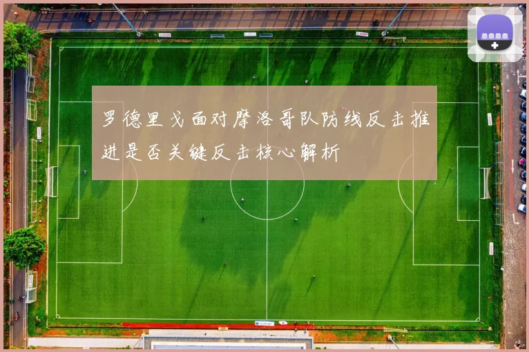 罗德里戈面对摩洛哥队防线反击推进是否关键反击核心解析