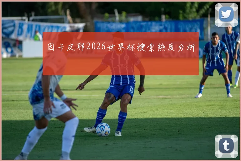 因卡皮耶2026世界杯搜索热度分析