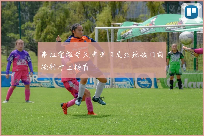 弗拉霍维奇天津津门虎生死战门前抢射冲上榜首