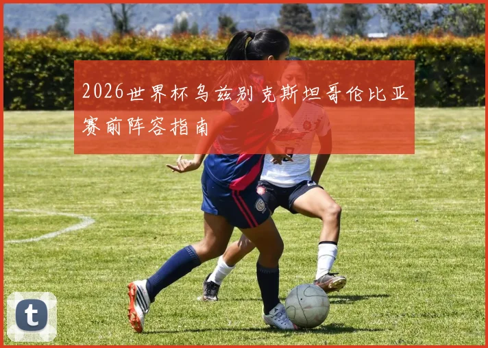 2026世界杯乌兹别克斯坦哥伦比亚赛前阵容指南