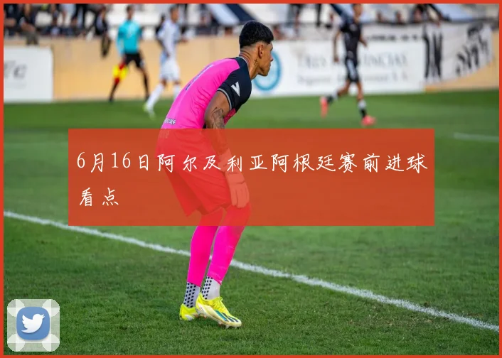 6月16日阿尔及利亚阿根廷赛前进球看点