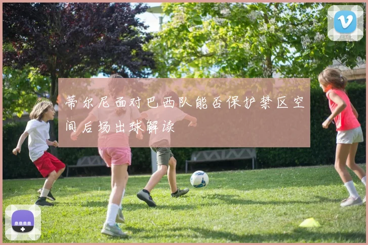 蒂尔尼面对巴西队能否保护禁区空间后场出球解读