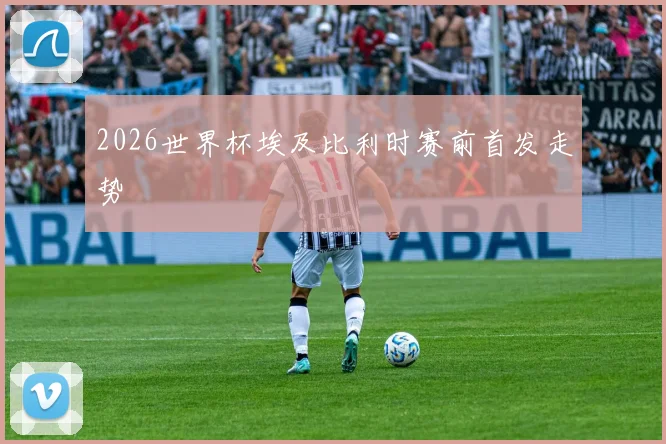 2026世界杯埃及比利时赛前首发走势